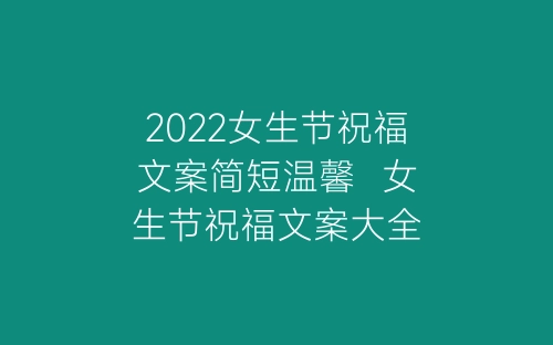 2022女生节祝福文案简短温馨  女生节祝福文案大全-春林公文网