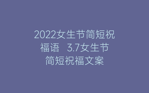 2022女生节简短祝福语  3.7女生节简短祝福文案-春林公文网