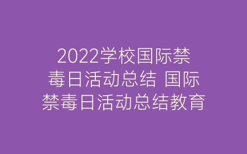 2022学校国际禁毒日活动总结 国际禁毒日活动总结教育方案十篇-春林公文网