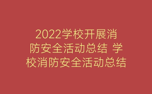 2022学校开展消防安全活动总结 学校消防安全活动总结范文5篇-春林公文网