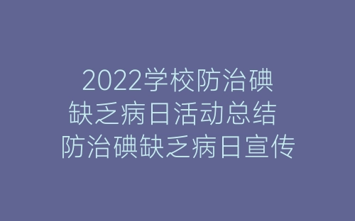 2022学校防治碘缺乏病日活动总结 防治碘缺乏病日宣传活动总结7篇-春林公文网