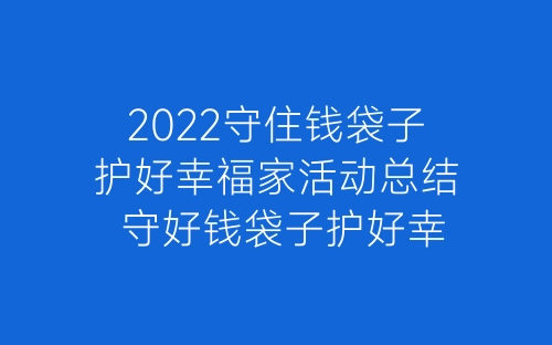 2022守住钱袋子护好幸福家活动总结 守好钱袋子护好幸福家宣传总结精选5篇-春林公文网