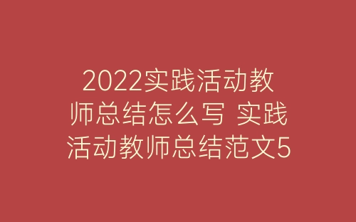 2022实践活动教师总结怎么写 实践活动教师总结范文5篇-春林公文网