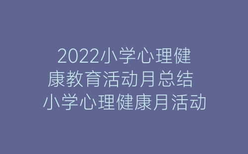 2022小学心理健康教育活动月总结 小学心理健康月活动总结范文5篇-春林公文网