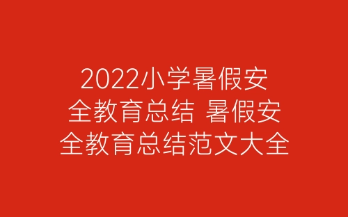 2022小学暑假安全教育总结 暑假安全教育总结范文大全5篇-春林公文网