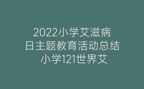 2022小学艾滋病日主题教育活动总结 小学121世界艾滋病日宣传活动总结-春林公文网