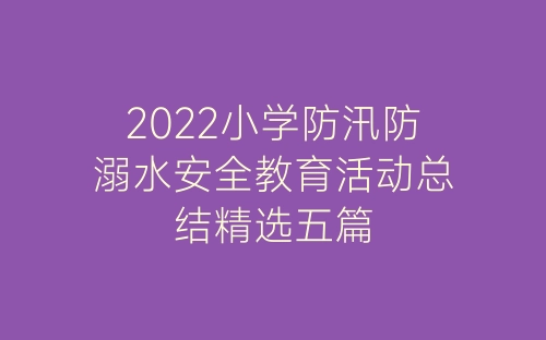 2022小学防汛防溺水安全教育活动总结精选五篇-春林公文网