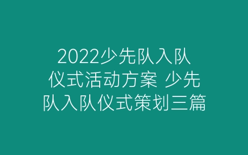 2022少先队入队仪式活动方案 少先队入队仪式策划三篇-春林公文网
