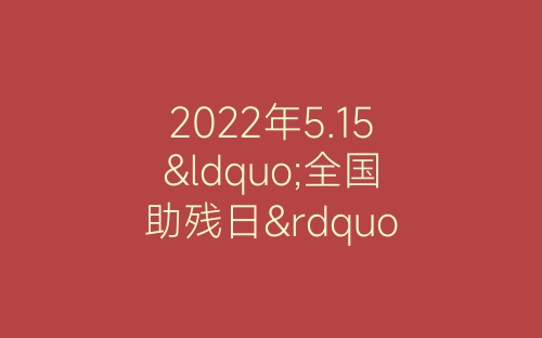 2022年5.15“全国助残日”公益活动总结范文精选五篇-春林公文网