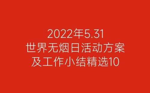 2022年5.31世界无烟日活动方案及工作小结精选10篇-春林公文网