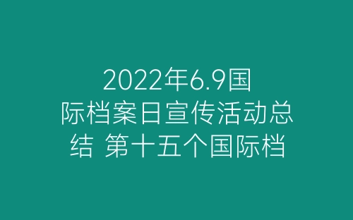 2022年6.9国际档案日宣传活动总结 第十五个国际档案日宣传活动总结五篇-春林公文网