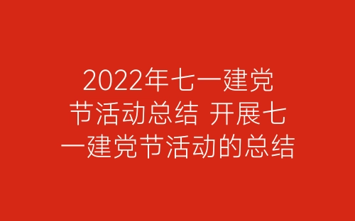 2022年七一建党节活动总结 开展七一建党节活动的总结报告精选5篇-春林公文网