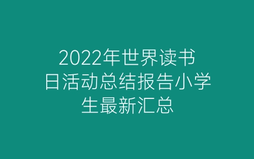 2022年世界读书日活动总结报告小学生最新汇总-春林公文网