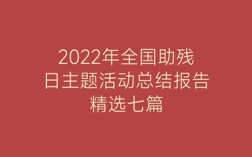 2022年全国助残日主题活动总结报告精选七篇-春林公文网