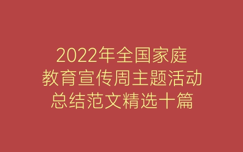 2022年全国家庭教育宣传周主题活动总结范文精选十篇-春林公文网
