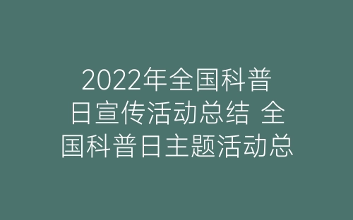 2022年全国科普日宣传活动总结 全国科普日主题活动总结报告精选5篇-春林公文网