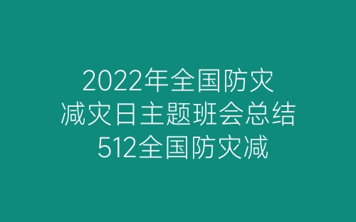 2022年全国防灾减灾日主题班会总结 512全国防灾减灾日主题班会总结幼儿园5篇-春林公文网