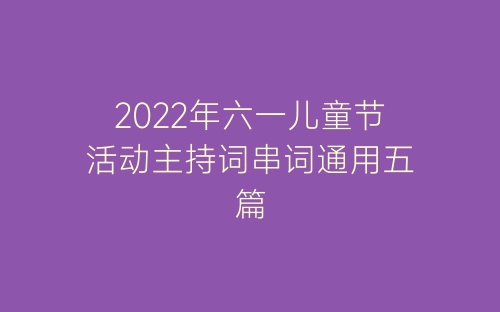 2022年六一儿童节活动主持词串词通用五篇-春林公文网
