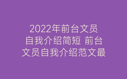 2022年前台文员自我介绍简短 前台文员自我介绍范文最新-春林公文网