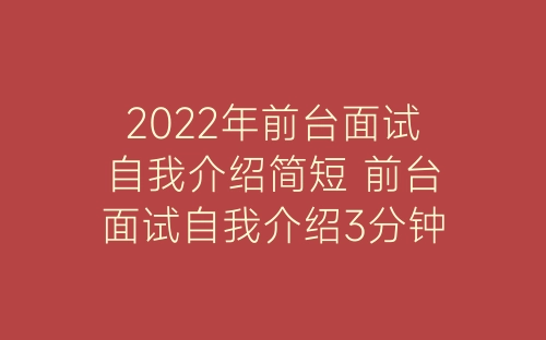 2022年前台面试自我介绍简短 前台面试自我介绍3分钟通用-春林公文网