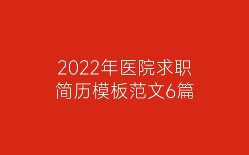 2022年医院求职简历模板范文6篇-春林公文网