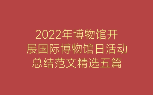 2022年博物馆开展国际博物馆日活动总结范文精选五篇-春林公文网