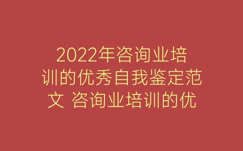 2022年咨询业培训的优秀自我鉴定范文 咨询业培训的优秀自我鉴定范本三篇-春林公文网