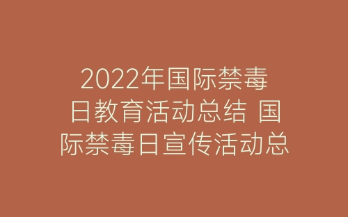 2022年国际禁毒日教育活动总结 国际禁毒日宣传活动总结最新七篇-春林公文网