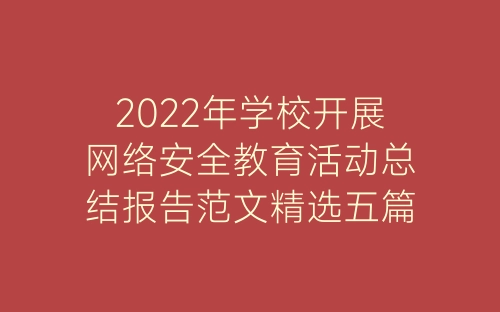 2022年学校开展网络安全教育活动总结报告范文精选五篇-春林公文网