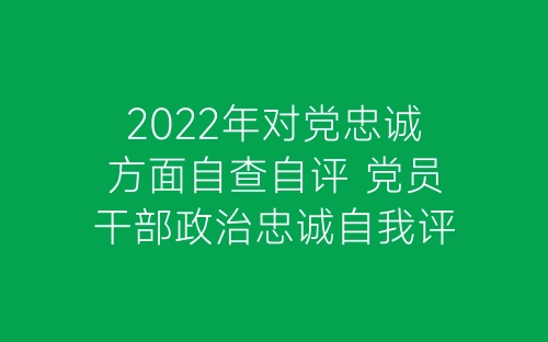 2022年对党忠诚方面自查自评 党员干部政治忠诚自我评价模板-春林公文网