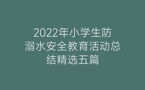 2022年小学生防溺水安全教育活动总结精选五篇-春林公文网