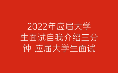 2022年应届大学生面试自我介绍三分钟 应届大学生面试自我介绍范文-春林公文网