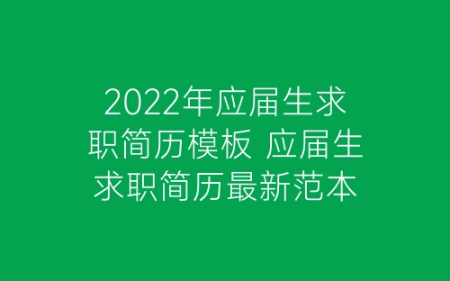 2022年应届生求职简历模板 应届生求职简历最新范本-春林公文网