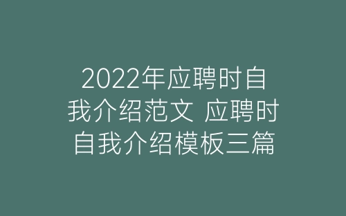 2022年应聘时自我介绍范文 应聘时自我介绍模板三篇-春林公文网