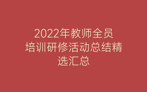 2022年教师全员培训研修活动总结精选汇总-春林公文网