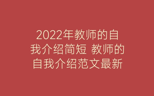 2022年教师的自我介绍简短 教师的自我介绍范文最新-春林公文网