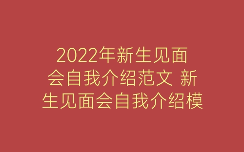 2022年新生见面会自我介绍范文 新生见面会自我介绍模板-春林公文网