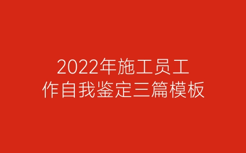 2022年施工员工作自我鉴定三篇模板-春林公文网