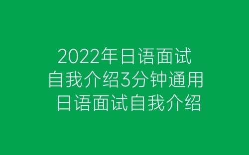 2022年日语面试自我介绍3分钟通用 日语面试自我介绍范文简单-春林公文网