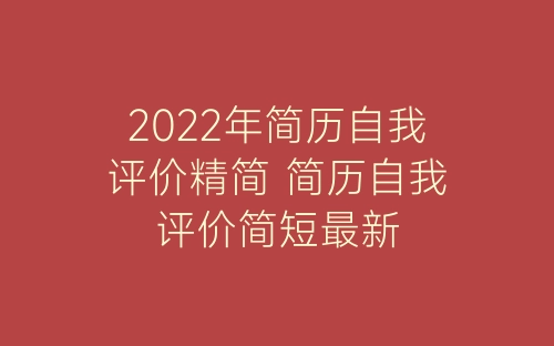 2022年简历自我评价精简 简历自我评价简短最新-春林公文网