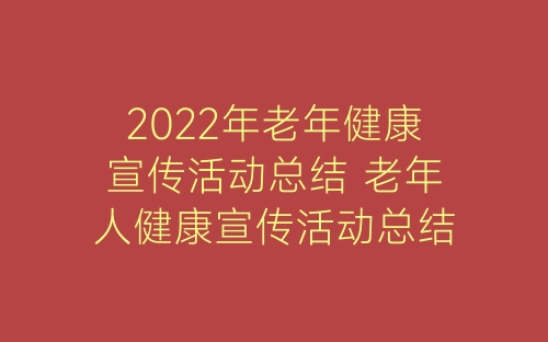 2022年老年健康宣传活动总结 老年人健康宣传活动总结精选6篇-春林公文网