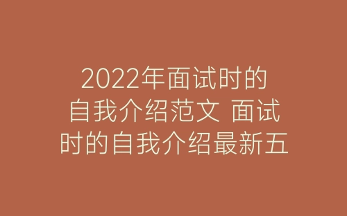 2022年面试时的自我介绍范文 面试时的自我介绍最新五篇-春林公文网