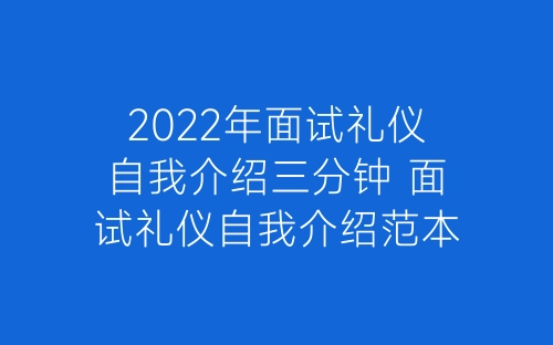 2022年面试礼仪自我介绍三分钟 面试礼仪自我介绍范本-春林公文网