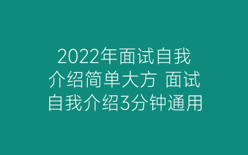 2022年面试自我介绍简单大方 面试自我介绍3分钟通用-春林公文网