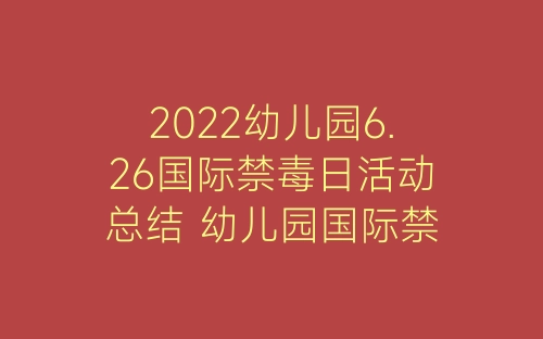 2022幼儿园6.26国际禁毒日活动总结 幼儿园国际禁毒日活动总结报告十篇-春林公文网
