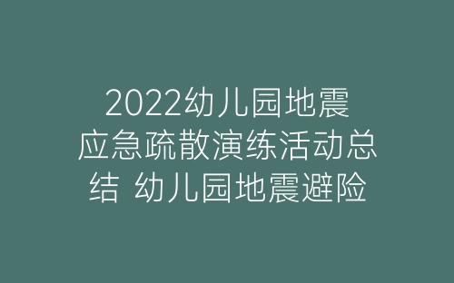 2022幼儿园地震应急疏散演练活动总结 幼儿园地震避险和紧急疏散演练总结5篇-春林公文网