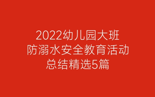 2022幼儿园大班防溺水安全教育活动总结精选5篇-春林公文网
