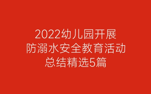 2022幼儿园开展防溺水安全教育活动总结精选5篇-春林公文网