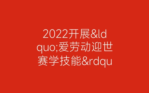 2022开展“爱劳动迎世赛学技能”活动总结范文精选五篇-春林公文网