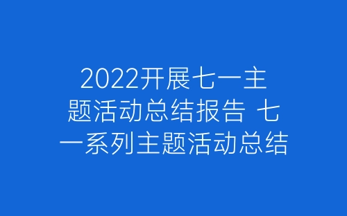 2022开展七一主题活动总结报告 七一系列主题活动总结精选5篇-春林公文网